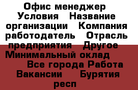 Офис-менеджер. Условия › Название организации ­ Компания-работодатель › Отрасль предприятия ­ Другое › Минимальный оклад ­ 18 000 - Все города Работа » Вакансии   . Бурятия респ.